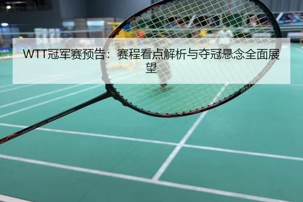 WTT冠军赛预告：赛程看点解析与夺冠悬念全面展望