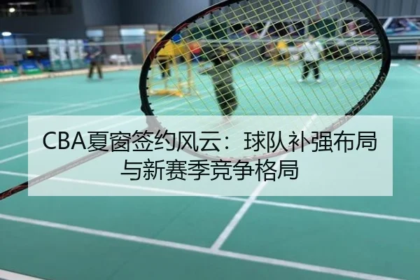 CBA夏窗签约风云：球队补强布局与新赛季竞争格局