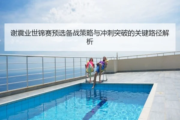 谢震业世锦赛预选备战策略与冲刺突破的关键路径解析