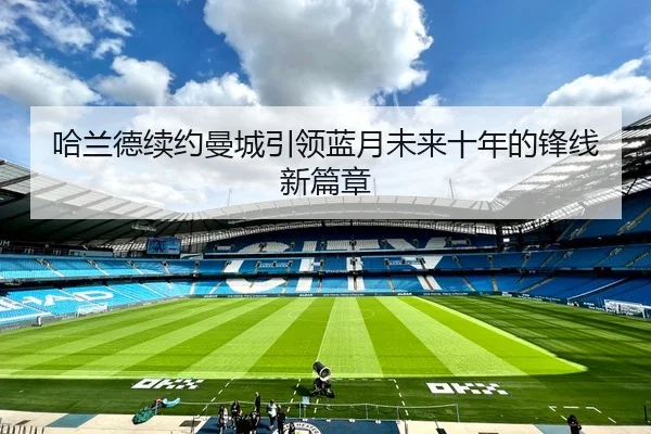 哈兰德续约曼城引领蓝月未来十年的锋线新篇章