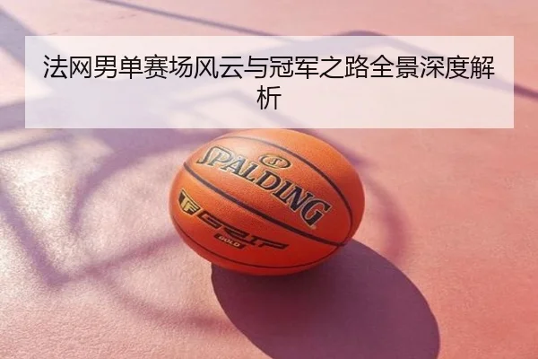 法网男单赛场风云与冠军之路全景深度解析