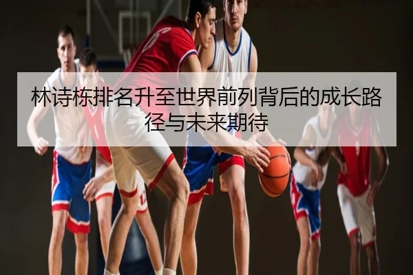 林诗栋排名升至世界前列背后的成长路径与未来期待