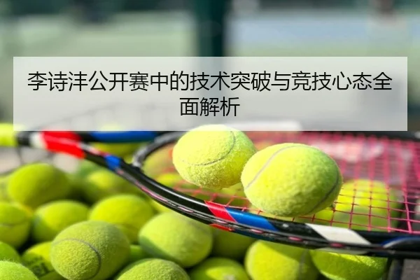 李诗沣公开赛中的技术突破与竞技心态全面解析
