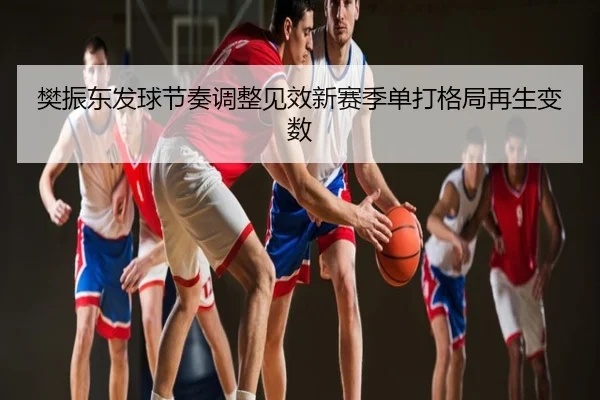 樊振东发球节奏调整见效新赛季单打格局再生变数
