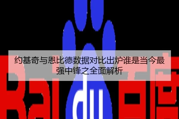 约基奇与恩比德数据对比出炉谁是当今最强中锋之全面解析