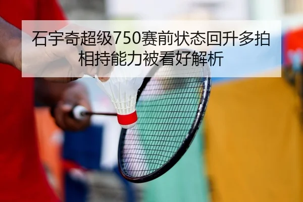 石宇奇超级750赛前状态回升多拍相持能力被看好解析
